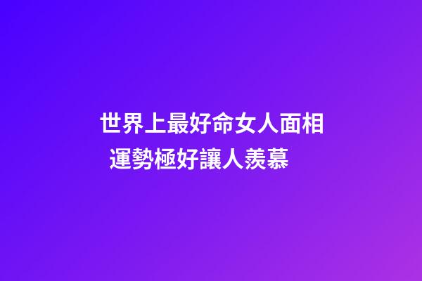 世界上最好命女人面相  運勢極好讓人羨慕